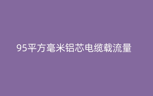 95平方毫米鋁芯電纜載流量  (圖1)