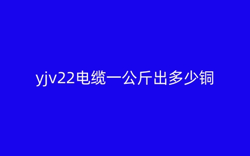 YJV22電纜一公斤出多少銅(圖1)