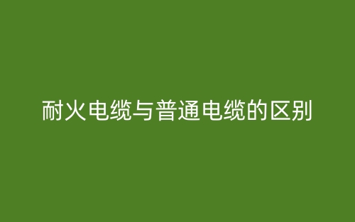 耐火電纜與普通電纜的區(qū)別(圖1)