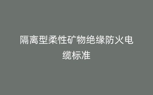 隔離型柔性礦物絕緣防火電纜標(biāo)準(zhǔn)(圖1)