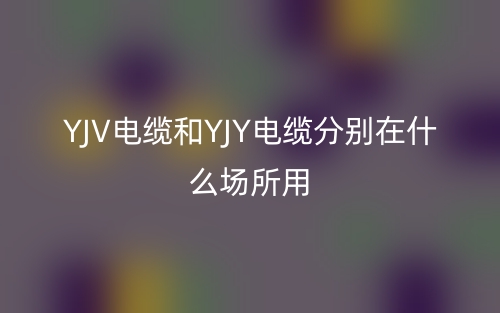 yjv電纜和yjy電纜分別在什么場所用？(圖1)