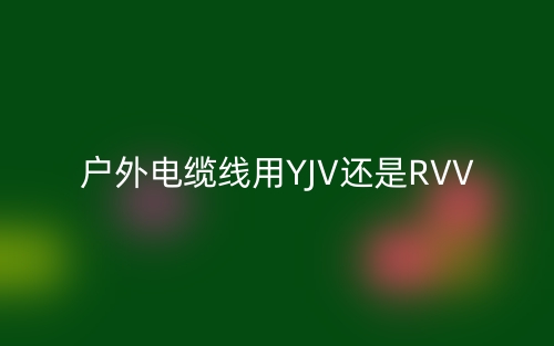 戶外電纜線用YJV還是RVV(圖1)