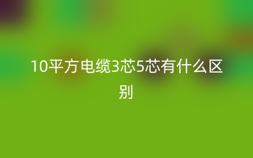 10平方電纜3芯5芯有什么區(qū)別哪個好？(圖1)