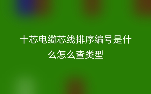 十芯電纜芯線排序編號是什么怎么查類型？(圖1)