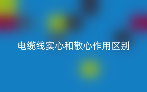 電纜線實(shí)心和散心作用區(qū)別是什么？(圖1)