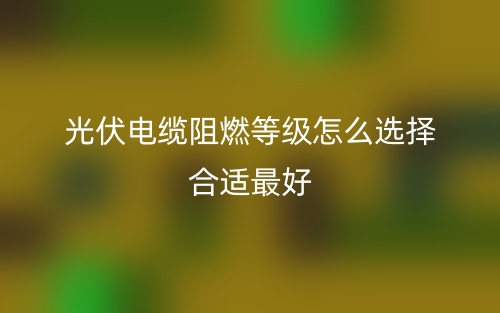 光伏電纜阻燃等級怎么選擇合適最好(圖1)