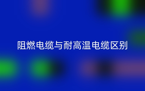 阻燃電纜與耐高溫電纜的區(qū)別(圖1)