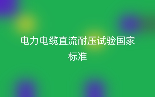 電力電纜直流耐壓試驗(yàn)國(guó)家標(biāo)準(zhǔn)(圖1)