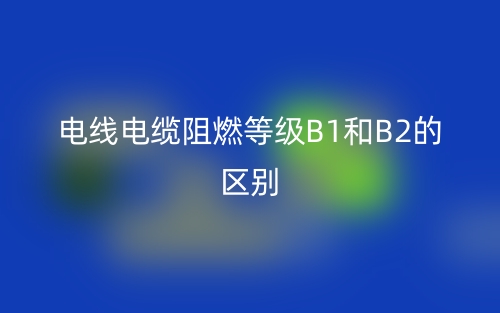 電線電纜阻燃等級B1和B2的區(qū)別，哪個(gè)好？(圖1)