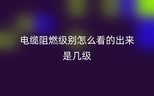 電纜阻燃級別怎么看的出來是幾級呢？(圖1)