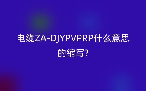 電纜ZA-DJYPVPRP什么意思的縮寫?(圖1)