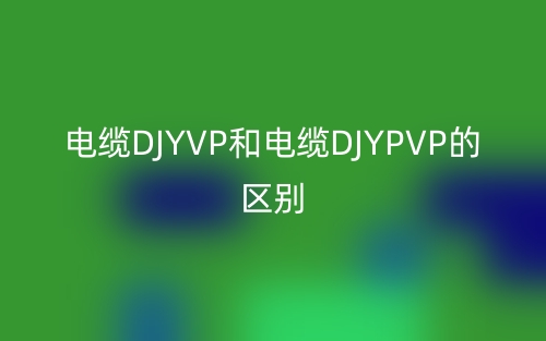 電纜DJYVP和電纜DJYPVP的區(qū)別(圖1)