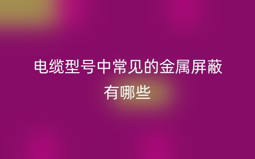 電纜型號(hào)中常見的金屬屏蔽有哪些？(圖1)