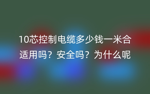 10芯控制電纜多少錢一米合適用嗎？安全嗎？為什么呢？(圖1)