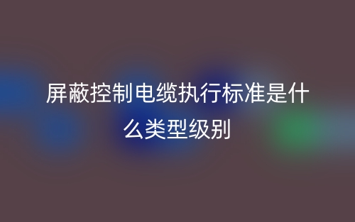 屏蔽控制電纜執(zhí)行標(biāo)準(zhǔn)是什么類型級(jí)別(圖1)