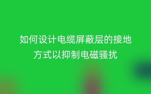 如何設(shè)計電纜屏蔽層的接地方式以抑制電磁騷擾？(圖1)