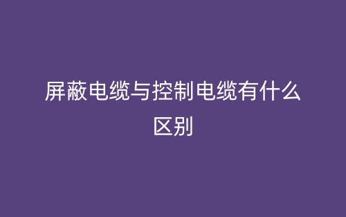 屏蔽電纜與控制電纜有什么區(qū)別？(圖1)