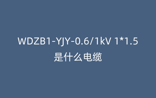 WDZB1-YJY-0.6/1kV 1*1.5是什么電纜？(圖1)