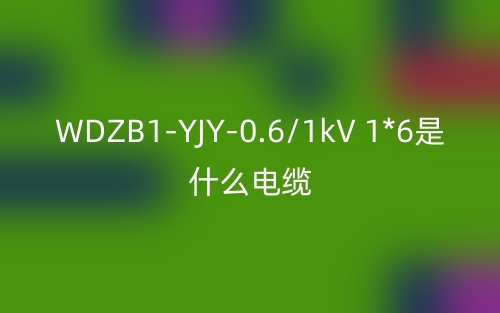 WDZB1-YJY-0.6/1kV 1*6是什么電纜？(圖1)