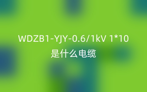 WDZB1-YJY-0.6/1kV 1*10是什么電纜？(圖1)