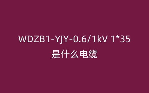 WDZB1-YJY-0.6/1kV 1*35是什么電纜?(圖1)