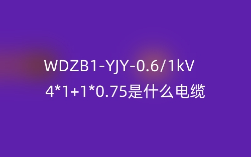 WDZB1-YJY-0.6/1kV 4*1+1*0.75是什么電纜？(圖1)