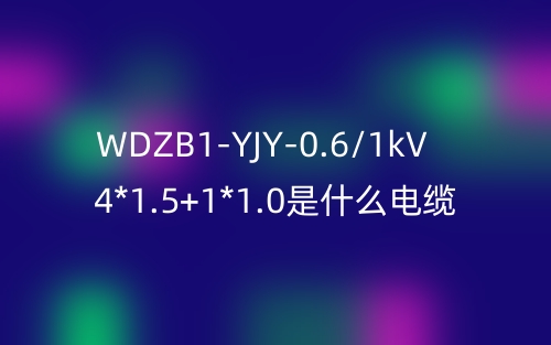 WDZB1-YJY-0.6/1kV 4*1.5+1*1.0是什么電纜？(圖1)