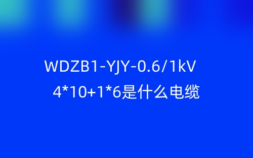 WDZB1-YJY-0.6/1kV 4*10+1*6是什么電纜？(圖1)