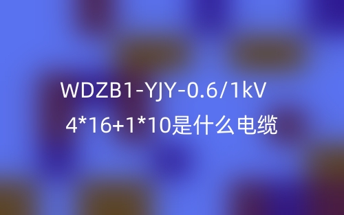 WDZB1-YJY-0.6/1kV 4*16+1*10是什么電纜？(圖1)