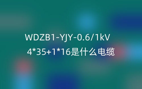 WDZB1-YJY-0.6/1kV 4*35+1*16是什么電纜？(圖1)