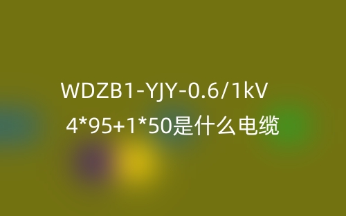 WDZB1-YJY-0.6/1kV 4*95+1*50是什么電纜？(圖1)