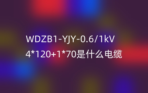 WDZB1-YJY-0.6/1kV 4*120+1*70是什么電纜？(圖1)