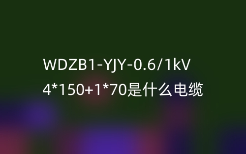 WDZB1-YJY-0.6/1kV 4*150+1*70是什么電纜？(圖1)