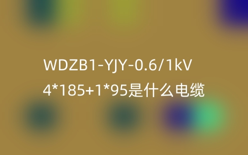 WDZB1-YJY-0.6/1kV 4*185+1*95是什么電纜？(圖1)