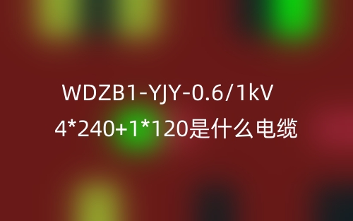 WDZB1-YJY-0.6/1kV 4*240+1*120是什么電纜？(圖1)