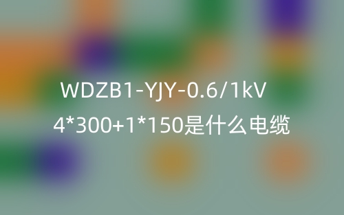 WDZB1-YJY-0.6/1kV 4*300+1*150是什么電纜？(圖1)