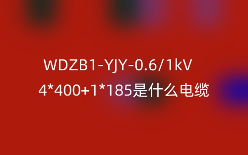 WDZB1-YJY-0.6/1kV 4*400+1*185是什么電纜？(圖1)