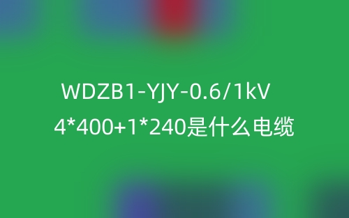 WDZB1-YJY-0.6/1kV 4*400+1*240是什么電纜？(圖1)