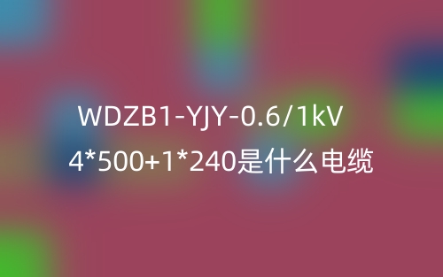 WDZB1-YJY-0.6/1kV 4*500+1*240是什么電纜？(圖1)