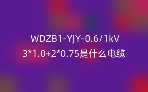 WDZB1-YJY-0.6/1kV 3*1.0+2*0.75是什么電纜？(圖1)