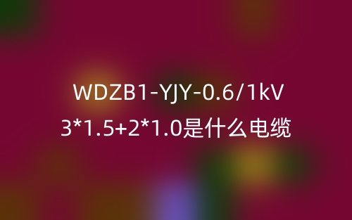 WDZB1-YJY-0.6/1kV 3*1.5+2*1.0是什么電纜？(圖1)