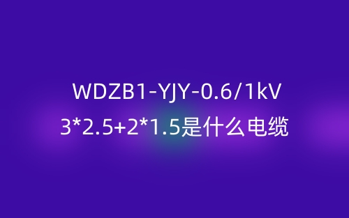 WDZB1-YJY-0.6/1kV 3*2.5+2*1.5是什么電纜？(圖1)