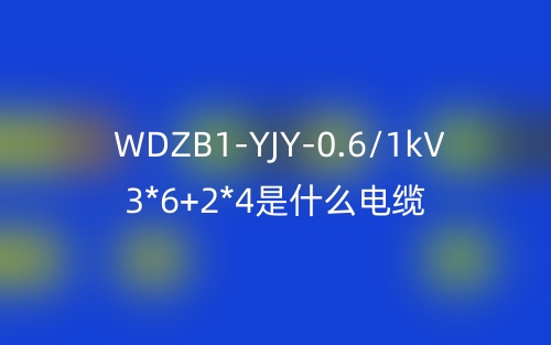 WDZB1-YJY-0.6/1kV 3*6+2*4是什么電纜(圖1)