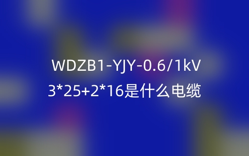 WDZB1-YJY-0.6/1kV 3*25+2*16是什么電纜？(圖1)