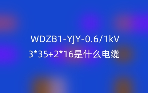 WDZB1-YJY-0.6/1kV 3*35+2*16是什么電纜？(圖1)