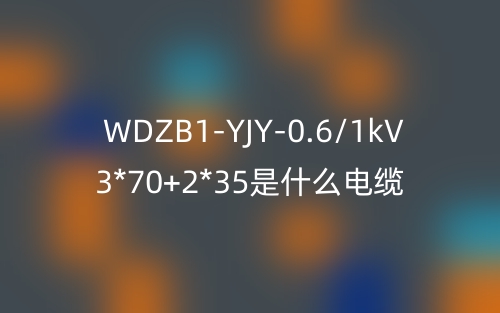 WDZB1-YJY-0.6/1kV 3*70+2*35是什么電纜？(圖1)