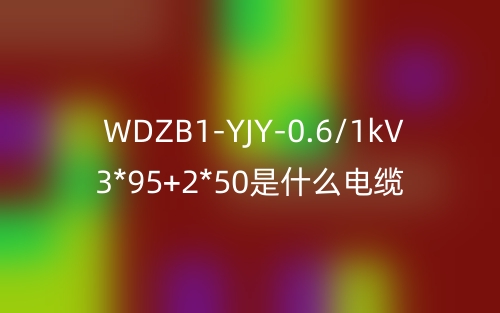 WDZB1-YJY-0.6/1kV 3*95+2*50是什么電纜？(圖1)