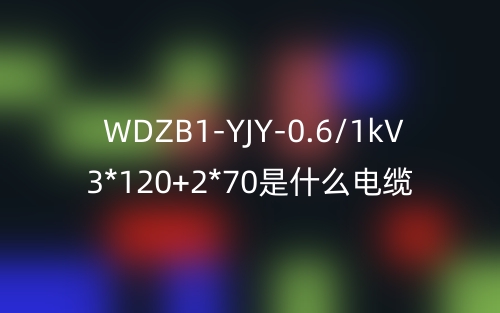 WDZB1-YJY-0.6/1kV 3*120+2*70是什么電纜？(圖1)