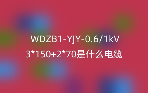 WDZB1-YJY-0.6/1kV 3*150+2*70是什么電纜？(圖1)