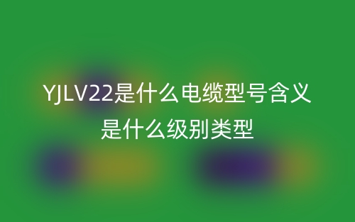 YJLV22是什么電纜型號含義是什么級別類型？(圖1)